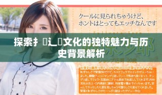 探索扌喿辶畐文化的獨特魅力與歷史背景解析
