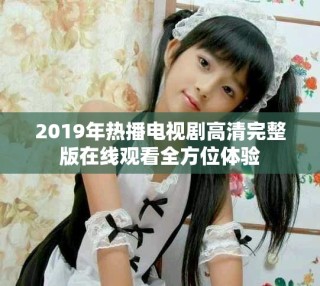 2019年熱播電視劇高清完整版在線觀看全方位體驗(yàn)