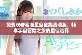 免費(fèi)觀看吞噬星空全集高清版，暢享宇宙冒險(xiǎn)之旅的最佳選擇