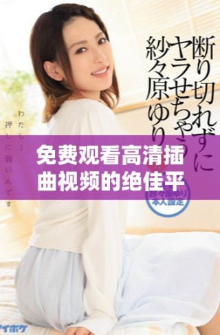 免費(fèi)觀看高清插曲視頻的絕佳平臺推薦和使用技巧揭秘