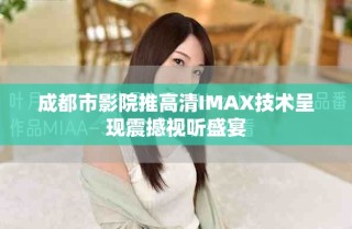 成都市影院推高清IMAX技術(shù)呈現(xiàn)震撼視聽盛宴