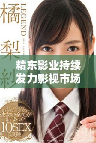 精東影業(yè)持續(xù)發(fā)力影視市場全力打造優(yōu)質(zhì)作品