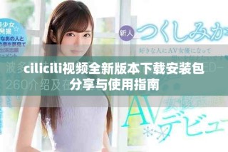 cilicili視頻全新版本下載安裝包分享與使用指南