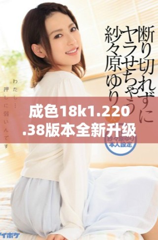 成色18k1.220.38版本全新升級，探索更多功能與使用體驗