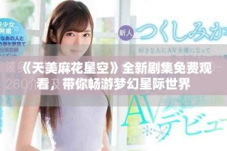 《天美麻花星空》全新劇集免費(fèi)觀看，帶你暢游夢幻星際世界