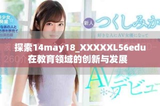 探索14may18_XXXXXL56edu在教育領(lǐng)域的創(chuàng)新與發(fā)展  
