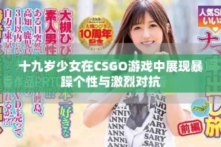 十九歲少女在CSGO游戲中展現(xiàn)暴躁個(gè)性與激烈對抗