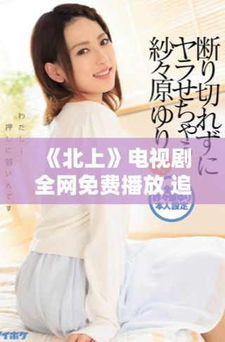 《北上》電視劇全網(wǎng)免費(fèi)播放 追劇愛好者不容錯(cuò)過(guò)的精彩內(nèi)容
