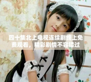 四十集北上電視連續(xù)劇線上免費(fèi)觀看，精彩劇情不容錯(cuò)過(guò)
