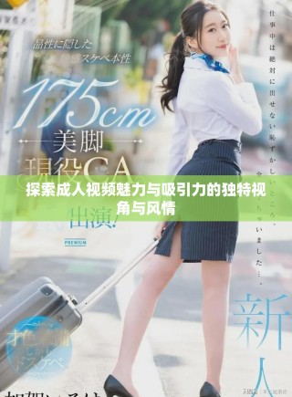 探索成人視頻魅力與吸引力的獨特視角與風(fēng)情