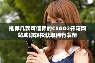 推薦幾款可信賴的CSGO2開(kāi)箱網(wǎng)站助你輕松獲取稀有裝備