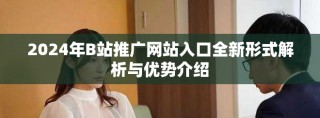 2024年B站推廣網(wǎng)站入口全新形式解析與優(yōu)勢(shì)介紹