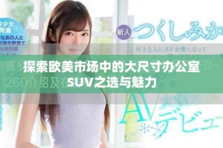 探索歐美市場(chǎng)中的大尺寸辦公室SUV之選與魅力