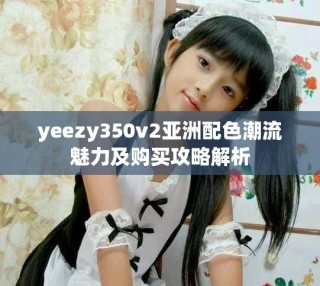 yeezy350v2亞洲配色潮流魅力及購買攻略解析