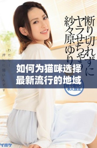如何為貓咪選擇最新流行的地域網(wǎng)名技巧與建議