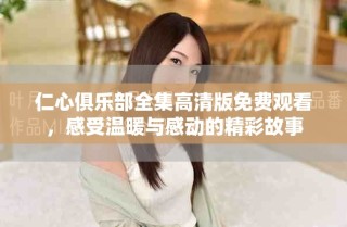 仁心俱樂(lè)部全集高清版免費(fèi)觀看，感受溫暖與感動(dòng)的精彩故事
