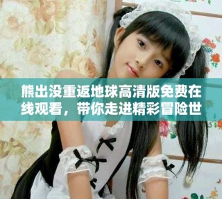熊出沒重返地球高清版免費(fèi)在線觀看，帶你走進(jìn)精彩冒險(xiǎn)世界