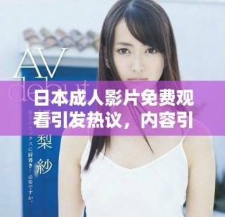 日本成人影片免費(fèi)觀看引發(fā)熱議，內(nèi)容引關(guān)注與討論
