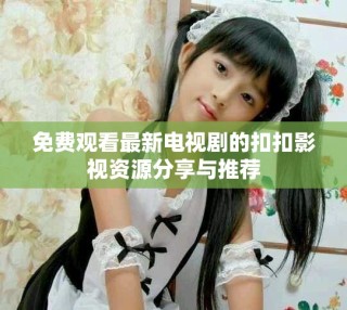 免費(fèi)觀看最新電視劇的扣扣影視資源分享與推薦