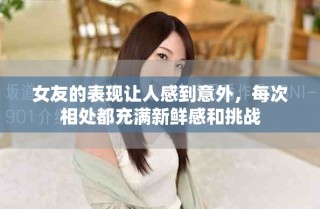 女友的表現(xiàn)讓人感到意外，每次相處都充滿新鮮感和挑戰(zhàn)
