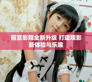 麗宮影院全新升級(jí) 打造觀影新體驗(yàn)與樂趣