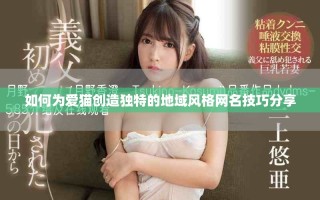 如何為愛貓創(chuàng)造獨特的地域風格網(wǎng)名技巧分享