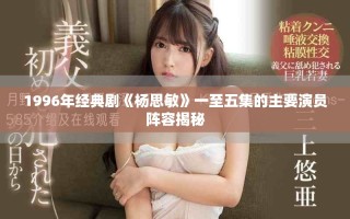 1996年經(jīng)典劇《楊思敏》一至五集的主要演員陣容揭秘