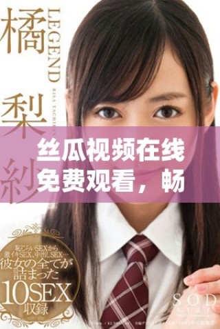 絲瓜視頻在線免費觀看，暢享多種精彩內(nèi)容一鍵直達(dá)