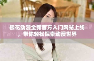 櫻花動漫全新官方入門網(wǎng)站上線，帶你輕松探索動漫世界