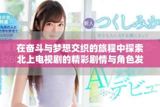 在奮斗與夢(mèng)想交織的旅程中探索北上電視劇的精彩劇情與角色發(fā)展