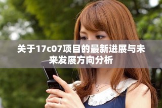 關(guān)于17c07項目的最新進(jìn)展與未來發(fā)展方向分析
