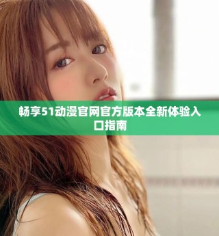 暢享51動漫官網(wǎng)官方版本全新體驗(yàn)入口指南
