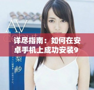詳盡指南：如何在安卓手機(jī)上成功安裝9 1版本的操作系統(tǒng)