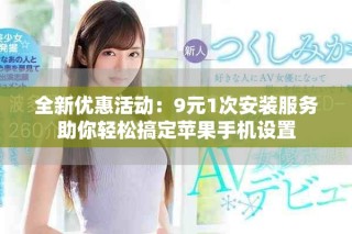 全新優(yōu)惠活動：9元1次安裝服務(wù)助你輕松搞定蘋果手機(jī)設(shè)置