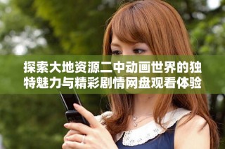 探索大地資源二中動(dòng)畫世界的獨(dú)特魅力與精彩劇情網(wǎng)盤觀看體驗(yàn)
