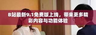 B站最新9.1免費(fèi)版上線，帶來更多精彩內(nèi)容與功能體驗