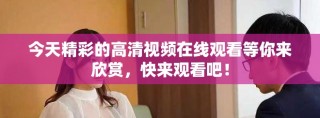 今天精彩的高清視頻在線觀看等你來欣賞，快來觀看吧！
