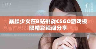 暴躁少女在B站挑戰(zhàn)CSGO游戲極限精彩瞬間分享