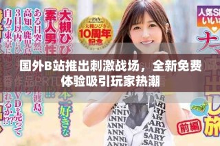 國外B站推出刺激戰(zhàn)場，全新免費(fèi)體驗(yàn)吸引玩家熱潮