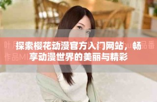 探索櫻花動(dòng)漫官方入門網(wǎng)站，暢享動(dòng)漫世界的美麗與精彩