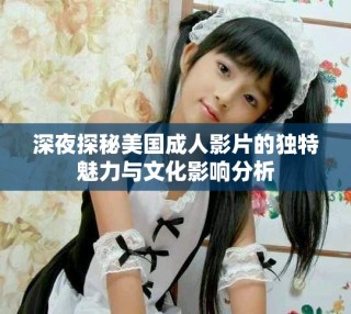 深夜探秘美國成人影片的獨特魅力與文化影響分析