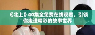 《北上》40集全免費在線觀看，引領你走進精彩的故事世界