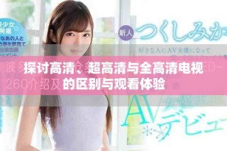 探討高清、超高清與全高清電視的區(qū)別與觀看體驗