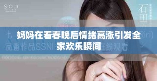 媽媽在看春晚后情緒高漲引發(fā)全家歡樂(lè)瞬間