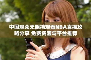 中國觀眾無阻擋觀看NBA直播攻略分享 免費(fèi)資源與平臺推薦