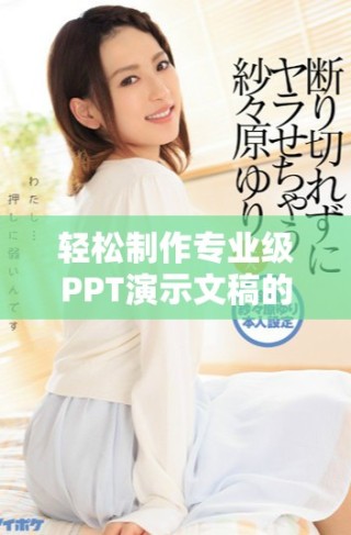 輕松制作專業(yè)級PPT演示文稿的網(wǎng)站推薦與使用技巧分享