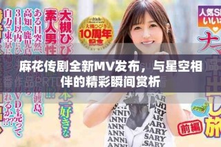 麻花傳劇全新MV發(fā)布，與星空相伴的精彩瞬間賞析