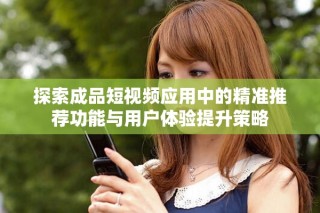 探索成品短視頻應用中的精準推薦功能與用戶體驗提升策略
