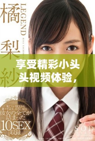享受精彩小頭頭視頻體驗(yàn)，盡在這里免費(fèi)觀看