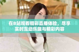 在B站觀看精彩直播體驗(yàn)，盡享實(shí)時(shí)互動(dòng)樂趣與精彩內(nèi)容